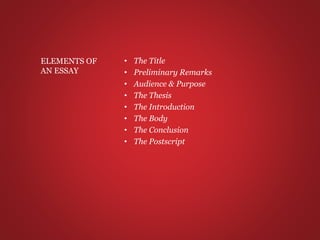 • The Title
• Preliminary Remarks
• Audience & Purpose
• The Thesis
• The Introduction
• The Body
• The Conclusion
• The Postscript
ELEMENTS OF
AN ESSAY
 