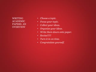 • Choose a topic.
• Focus your topic.
• Collect your ideas.
• Organize your ideas.
• Write them down onto paper.
• Revise!!!!!
• Turn it in on time.
• Congratulate yourself.
WRITING
ACADEMIC
PAPERS: AN
OVERVIEW
 