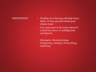 • Finding out what you already know,
think, or how you feel about your
chosen topic.
• You may want to do some research
to find out more, or solidify facts
and figures.
• Strategies: Brainstorming
(Clustering, Listing); Freewriting;
Outlining
PREWRITING
 