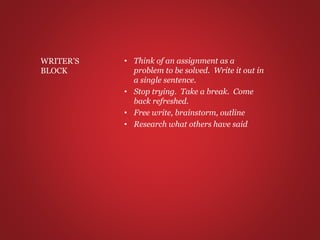 • Think of an assignment as a
problem to be solved. Write it out in
a single sentence.
• Stop trying. Take a break. Come
back refreshed.
• Free write, brainstorm, outline
• Research what others have said
WRITER’S
BLOCK
 