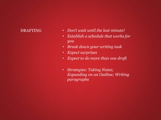 • Don’t wait until the last minute!
• Establish a schedule that works for
you
• Break down your writing task
• Expect surprises
• Expect to do more than one draft
• Strategies: Taking Notes;
Expanding on an Outline; Writing
paragraphs
DRAFTING
 