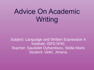 Advice On Academic
Writing
Subject: Language and Written Expression 4
Institute: ISFD Nº41
Teacher: Saubidet Oyhamburu, Stella Maris
Student: Veltri, Jimena
 
