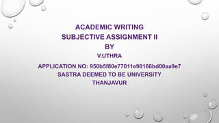 ACADEMIC WRITING
SUBJECTIVE ASSIGNMENT II
BY
V.UTHRA
APPLICATION NO: 950b5f80e77011e98166bd00aa9e7
SASTRA DEEMED TO BE UNIVERSITY
THANJAVUR
 