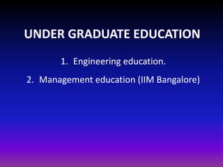 UNDER GRADUATE EDUCATION
1. Engineering education.
2. Management education (IIM Bangalore)
 