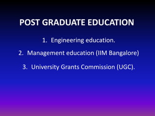 POST GRADUATE EDUCATION
1. Engineering education.
2. Management education (IIM Bangalore)
3. University Grants Commission (UGC).
 