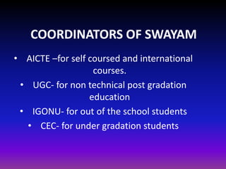 COORDINATORS OF SWAYAM
• AICTE –for self coursed and international
courses.
• UGC- for non technical post gradation
education
• IGONU- for out of the school students
• CEC- for under gradation students
 