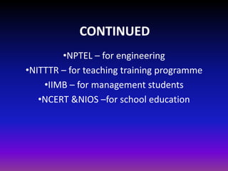 CONTINUED
•NPTEL – for engineering
•NITTTR – for teaching training programme
•IIMB – for management students
•NCERT &NIOS –for school education
 