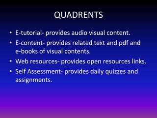 QUADRENTS
• E-tutorial- provides audio visual content.
• E-content- provides related text and pdf and
e-books of visual contents.
• Web resources- provides open resources links.
• Self Assessment- provides daily quizzes and
assignments.
 