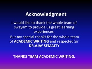 Acknowledgment
I would like to thank the whole team of
swayam to provide us great learning
experiences.
But my special thanks for the whole team
of ACADEMIC WRITING and respected Sir
DR.AJAY SEMALTY
THANKS TEAM ACADEMIC WRITING.
 