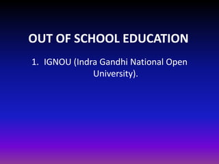 OUT OF SCHOOL EDUCATION
1. IGNOU (Indra Gandhi National Open
University).
 