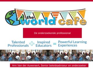 WORLD CAFÉ De onderzoekende professional
De onderzoekende professional
Ann Van der Auweraert, Senior beleidsadviseur en onderzoeker
 