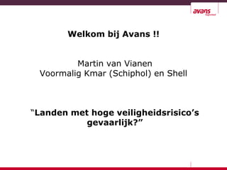 Welkom bij Avans !!
Martin van Vianen
Voormalig Kmar (Schiphol) en Shell

“Landen met hoge veiligheidsrisico’s
gevaarlijk?”

 