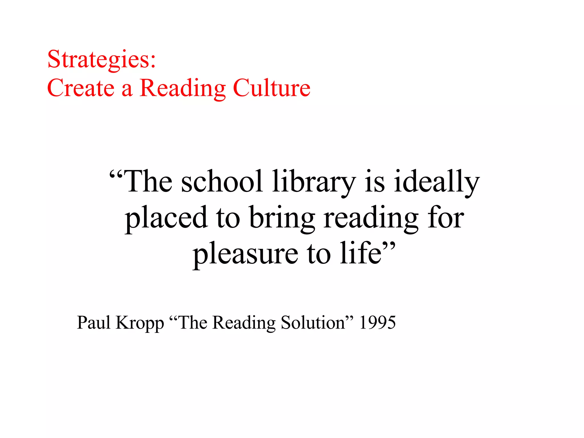 “ The school library is ideally placed to bring reading for pleasure to life” Paul Kropp “The Reading Solution” 1995 Strategies:  Create a Reading Culture 