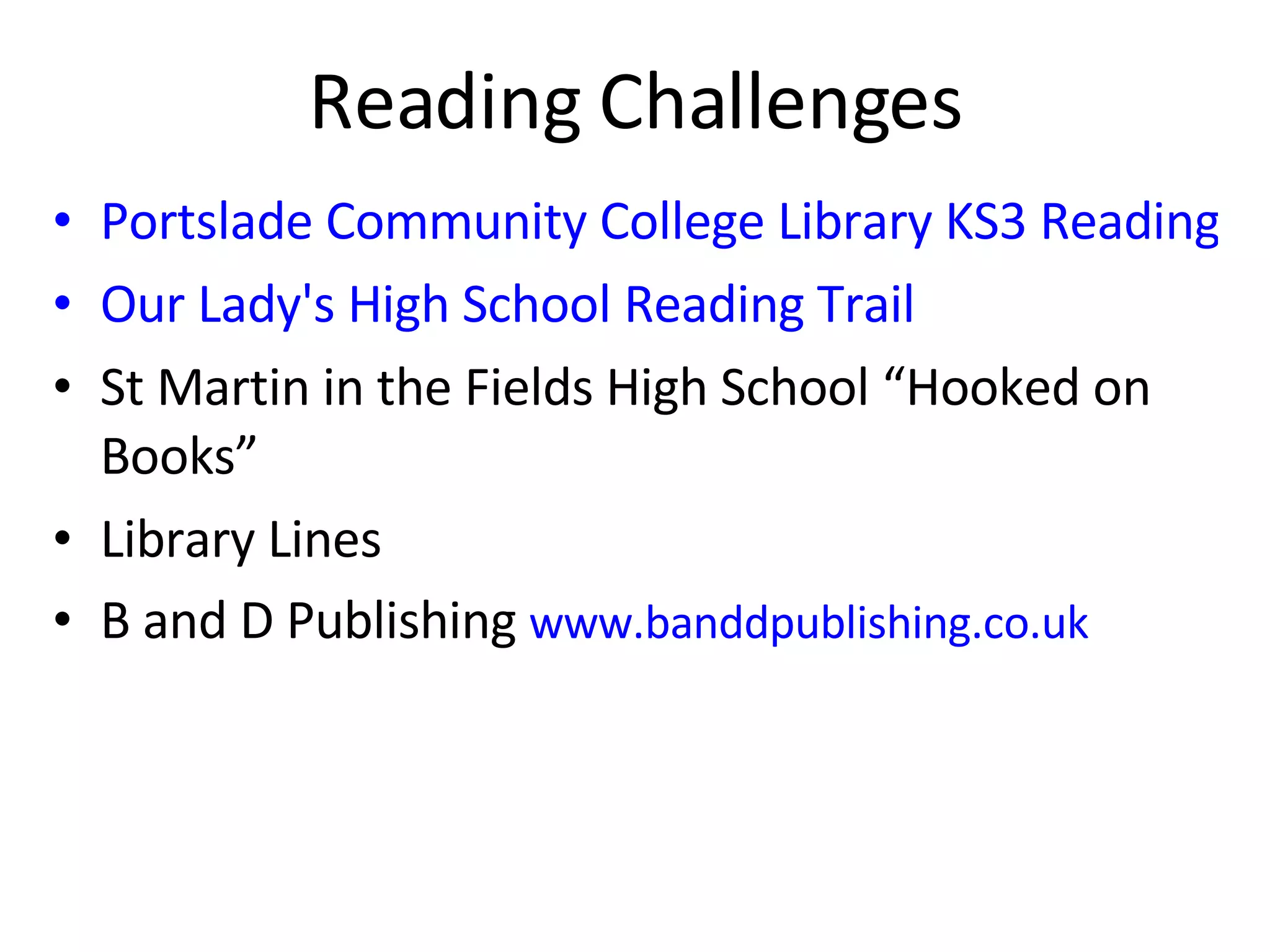 Reading Challenges Portslade Community College Library KS3 Reading Challenge Our Lady's High School Reading Trail St Martin in the Fields High School “Hooked on Books” Library Lines B and D Publishing  www.banddpublishing.co.uk 