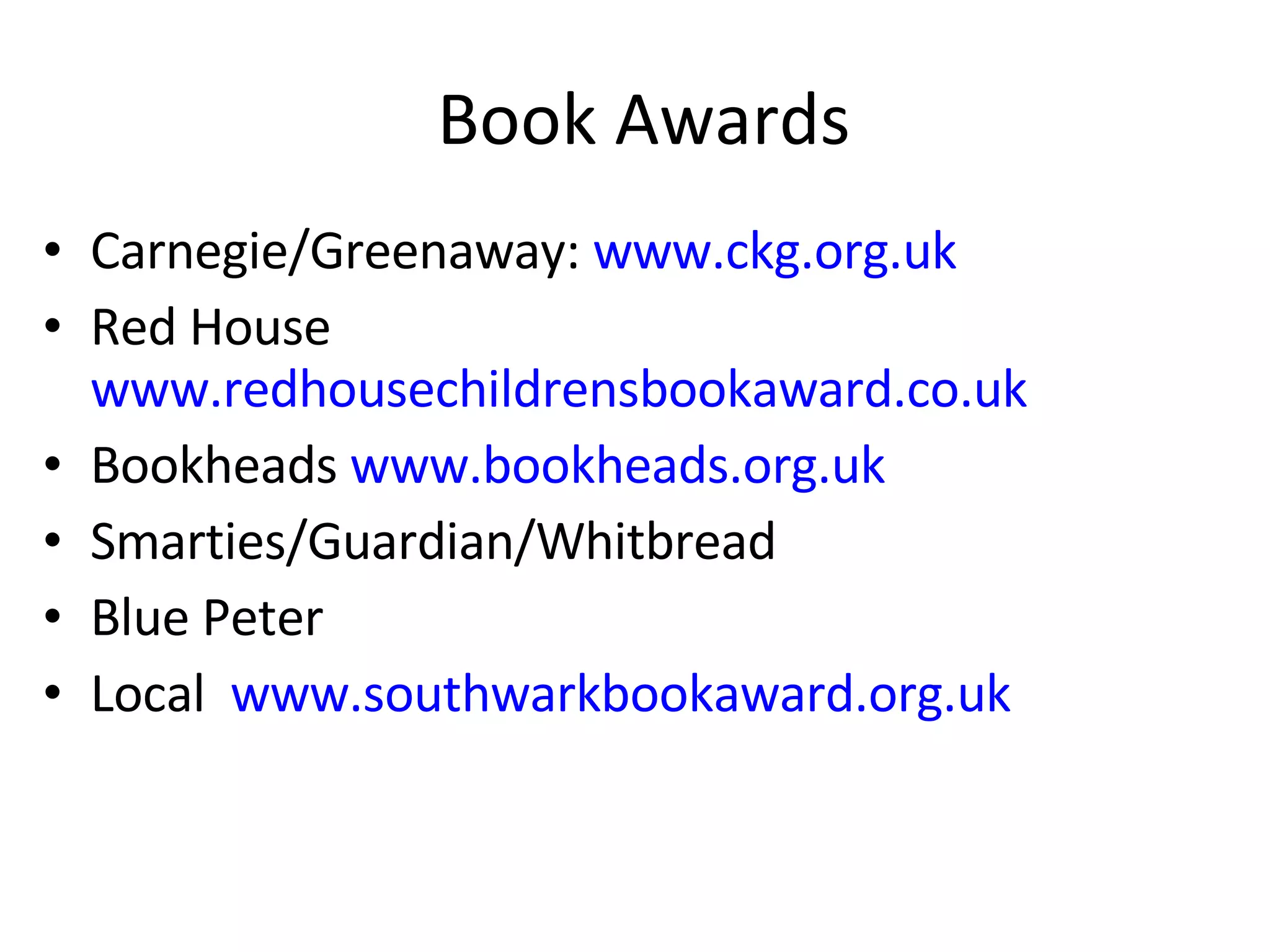 Book Awards Carnegie/Greenaway:  www.ckg.org.uk Red House  www.redhousechildrensbookaward.co.uk Bookheads  www.bookheads.org.uk Smarties/Guardian/Whitbread Blue Peter Local  www.southwarkbookaward.org.uk 