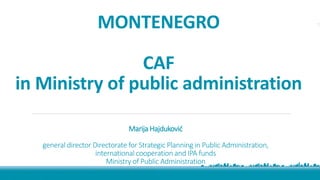 MONTENEGRO
CAF
in Ministry of public administration
01
02
0
05
Marija Hajduković
general director Directorate for Strategic Planning in Public Administration,
international cooperation and IPA funds
Ministry of Public Administration
 