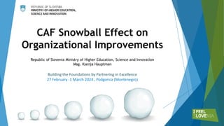 CAF Snowball Effect on
Organizational Improvements
Republic of Slovenia Ministry of Higher Education, Science and Innovation
Mag. Ksenja Hauptman
Building the Foundations by Partnering in Excellence
27 February -1 March 2024 , Podgorica (Montenegro)
 