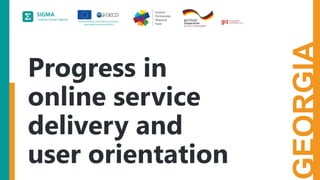 A
joint
initiative
of
the
OECD
and
the
EU,
principally
financed
by
the
EU.
Topic 1
GEORGIA
Progress in
online service
delivery and
user orientation
 