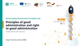 A
joint
initiative
of
the
OECD
and
the
EU,
principally
financed
by
the
EU.
1
Gregor Virant and Jose Diaz, SIGMA
SERVICE DESIGN AND DELIVERY IN A DIGITAL AGE
Academies for EaP countries
Principles of good
administration and right
to good administration
 