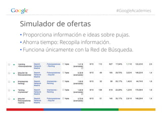 #GoogleAcademies
Simulador de ofertas
• Proporciona información e ideas sobre pujas.
• Ahorra tiempo: Recopila información.
• Funciona únicamente con la Red de Búsqueda.
 