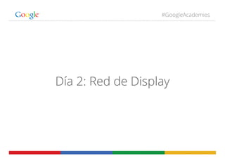 #GoogleAcademies
Día 2: Red de Display
 