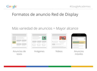 #GoogleAcademies
Formatos de anuncio Red de Display
Más variedad de anuncios = Mayor alcance
Anuncios de
texto
Imágenes Videos Anuncios
móviles
 
