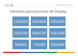 #GoogleAcademies
Tamaños para anuncios de Display
120x600	
   160x600	
   200x200	
  
250x250	
   300x250	
   336x280	
  
468x60	
   728x90	
   300x600	
  
 