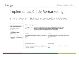 #GoogleAcademies
Implementación de Remarketing
1 - Ir a la opción “Biblioteca compartida > Públicos”
 