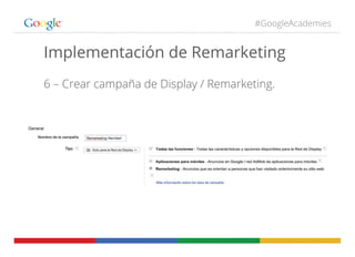 #GoogleAcademies
Implementación de Remarketing
6 – Crear campaña de Display / Remarketing.
 