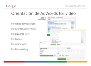 #GoogleAcademies
Por datos demográﬁcos
Por categorías de interés
Por palabras clave
Por temas
Por ubicaciones
Por Remarketing
Orientación de AdWords for video
 