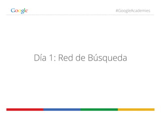 #GoogleAcademies
Día 1: Red de Búsqueda
 