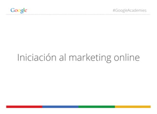 #GoogleAcademies
Iniciación al marketing online
 