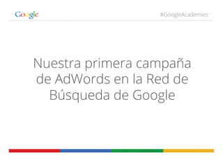 #GoogleAcademies
Nuestra primera campaña
de AdWords en la Red de
Búsqueda de Google
 
