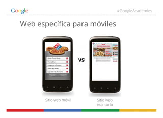 #GoogleAcademies
Web especíﬁca para móviles
Sitio web móvil Sitio web
escritorio
 