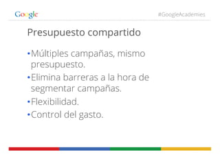 #GoogleAcademies
Presupuesto compartido
• Múltiples campañas, mismo
presupuesto.
• Elimina barreras a la hora de
segmentar campañas.
• Flexibilidad.
• Control del gasto.
 