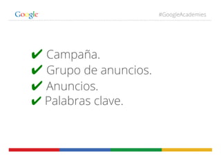 #GoogleAcademies
✔ Campaña.
✔ Grupo de anuncios.
✔ Anuncios.
✔ Palabras clave.
 