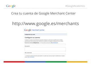 #GoogleAcademies
Crea tu cuenta de Google Merchant Center
http://www.google.es/merchants
 
