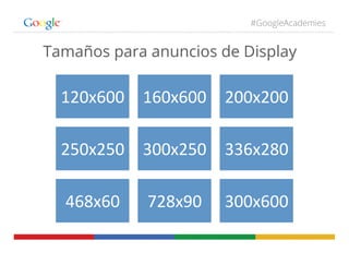 #GoogleAcademies
Tamaños para anuncios de Display
120x600	
   160x600	
   200x200	
  
250x250	
   300x250	
   336x280	
  
...