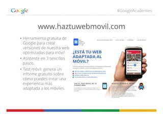 #GoogleAcademies
www.haztuwebmovil.com
•  Herramienta gratuita de
Google para crear
versiones de nuestra web
optimizadas p...