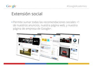 #GoogleAcademies
Extensión social
• Permite sumar todas las recomendaciones sociales +1
de nuestros anuncios, nuestra pági...