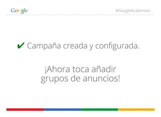 #GoogleAcademies
✔ Campaña creada y conﬁgurada.
¡Ahora toca añadir
grupos de anuncios!
 