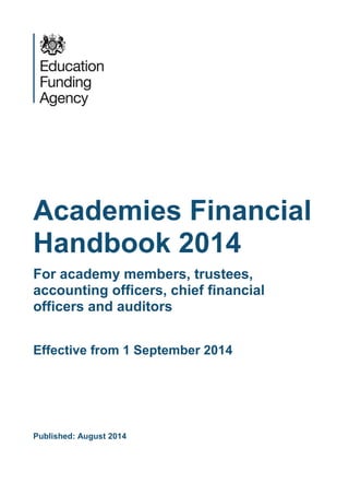 Academies Financial
Handbook 2014
For academy members, trustees,
accounting officers, chief financial
officers and auditors
Effective from 1 September 2014
Published: August 2014
 