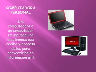 COMPUTADORA
  PERSONAL

       Una
 computadora o
 un computador
 es una maquina
 electrónica que
recibe y procesa
   datos para
 convertirlos en
información útil.
 