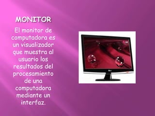 MONITOR
  El monitor de
computadora es
un visualizador
 que muestra al
   usuario los
 resultados del
 procesamiento
       de una
  computadora
   mediante un
     interfaz.
 