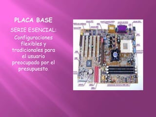 PLACA BASE
SERIE ESENCIAL:
 Configuraciones
    flexibles y
tradicionales para
    el usuario
preocupado por el
   presupuesto.
 