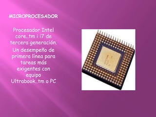 MICROPROCESADOR

  Procesador Intel
   core..tm i i7 de
tercera generación.
 Un desempeño de
 primera línea para
     tareas más
    exigentes con
        equipo
Ultrabook..tm o PC
 