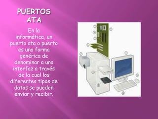 PUERTOS
    ATA
        En la
  informática, un
puerto ata o puerto
   es una forma
    genérica de
  denominar a una
 interfaz a través
    de la cual los
diferentes tipos de
  datos se pueden
  enviar y recibir.
 