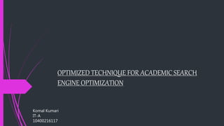 OPTIMIZED TECHNIQUE FOR ACADEMIC SEARCH
ENGINE OPTIMIZATION
Komal Kumari
IT-A
10400216117
 