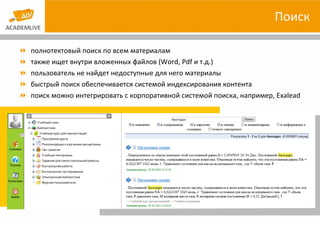 Поиск полнотектовый поиск по всем материалам также ищет внутри вложенных файлов ( Word ,  Pdf  и т.д.) пользователь не найдет недоступные для него материалы быстрый поиск обеспечивается системой индексирования контента поиск можно интегрировать с корпоративной системой поиска, например,  Exalead   