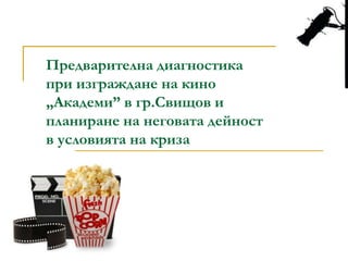 Предварителна диагностика
при изграждане на кино
„Академи” в гр.Свищов и
планиране на неговата дейност
в условията на криза
 